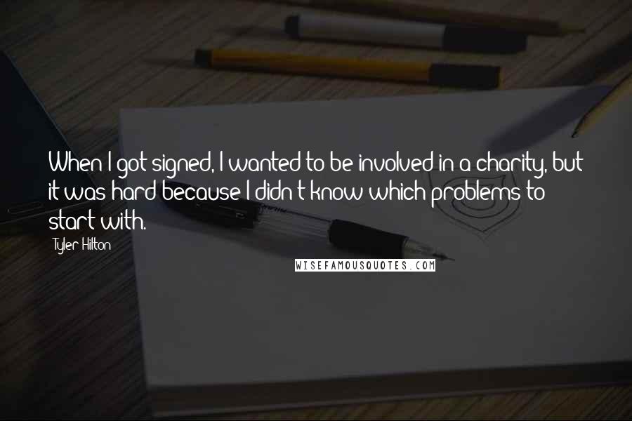 Tyler Hilton Quotes: When I got signed, I wanted to be involved in a charity, but it was hard because I didn't know which problems to start with.