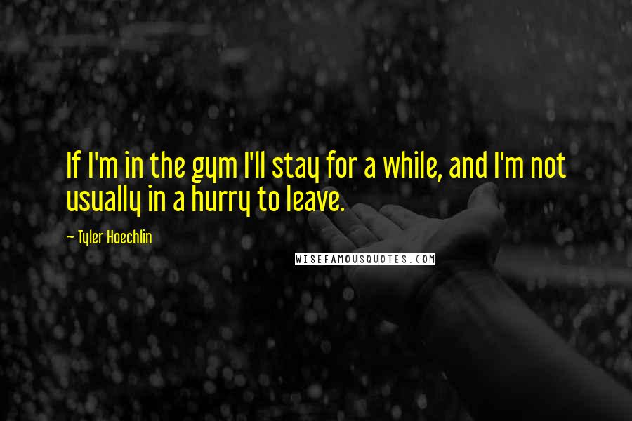 Tyler Hoechlin Quotes: If I'm in the gym I'll stay for a while, and I'm not usually in a hurry to leave.