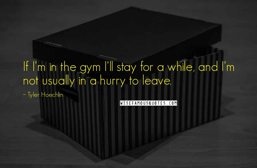 Tyler Hoechlin Quotes: If I'm in the gym I'll stay for a while, and I'm not usually in a hurry to leave.