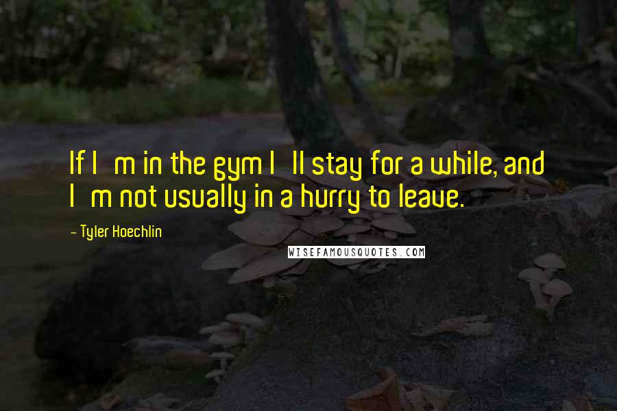 Tyler Hoechlin Quotes: If I'm in the gym I'll stay for a while, and I'm not usually in a hurry to leave.