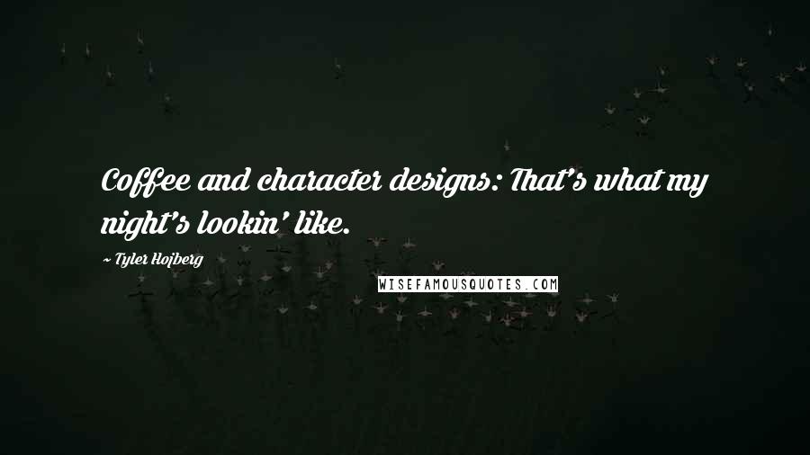 Tyler Hojberg Quotes: Coffee and character designs: That's what my night's lookin' like.