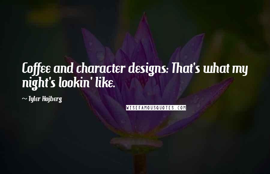 Tyler Hojberg Quotes: Coffee and character designs: That's what my night's lookin' like.