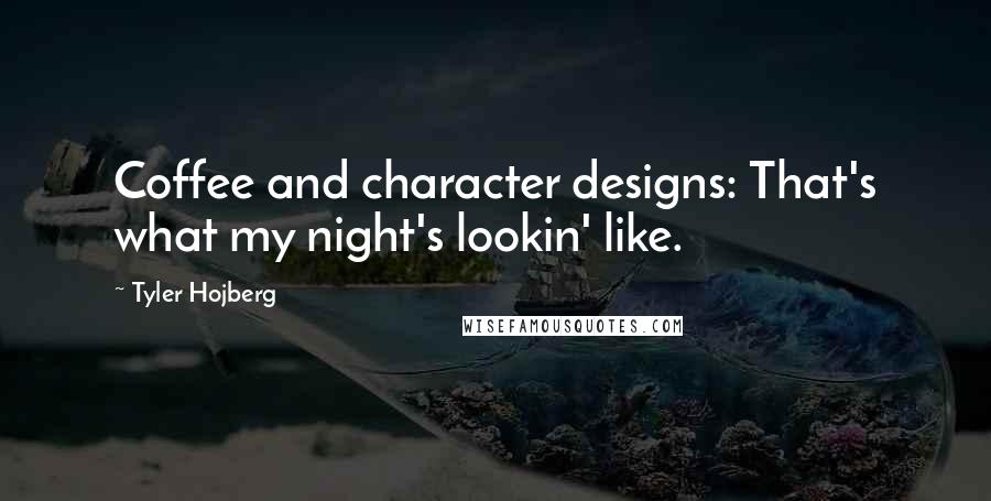 Tyler Hojberg Quotes: Coffee and character designs: That's what my night's lookin' like.