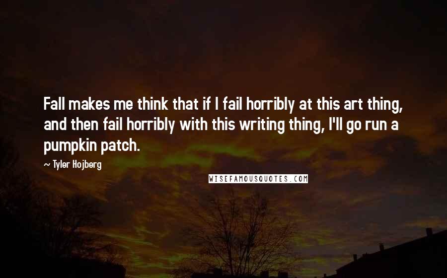 Tyler Hojberg Quotes: Fall makes me think that if I fail horribly at this art thing, and then fail horribly with this writing thing, I'll go run a pumpkin patch.