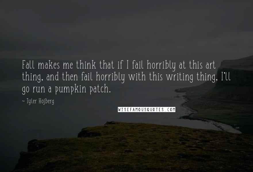 Tyler Hojberg Quotes: Fall makes me think that if I fail horribly at this art thing, and then fail horribly with this writing thing, I'll go run a pumpkin patch.