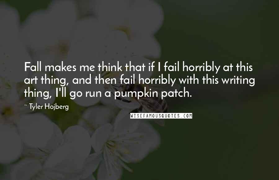 Tyler Hojberg Quotes: Fall makes me think that if I fail horribly at this art thing, and then fail horribly with this writing thing, I'll go run a pumpkin patch.