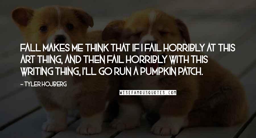 Tyler Hojberg Quotes: Fall makes me think that if I fail horribly at this art thing, and then fail horribly with this writing thing, I'll go run a pumpkin patch.