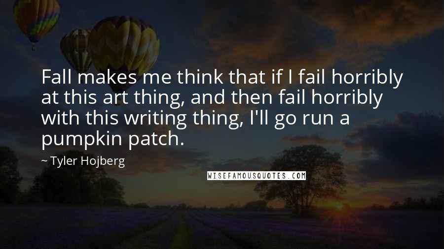 Tyler Hojberg Quotes: Fall makes me think that if I fail horribly at this art thing, and then fail horribly with this writing thing, I'll go run a pumpkin patch.