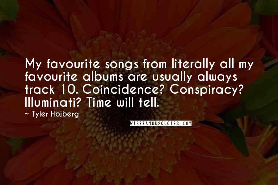 Tyler Hojberg Quotes: My favourite songs from literally all my favourite albums are usually always track 10. Coincidence? Conspiracy? Illuminati? Time will tell.