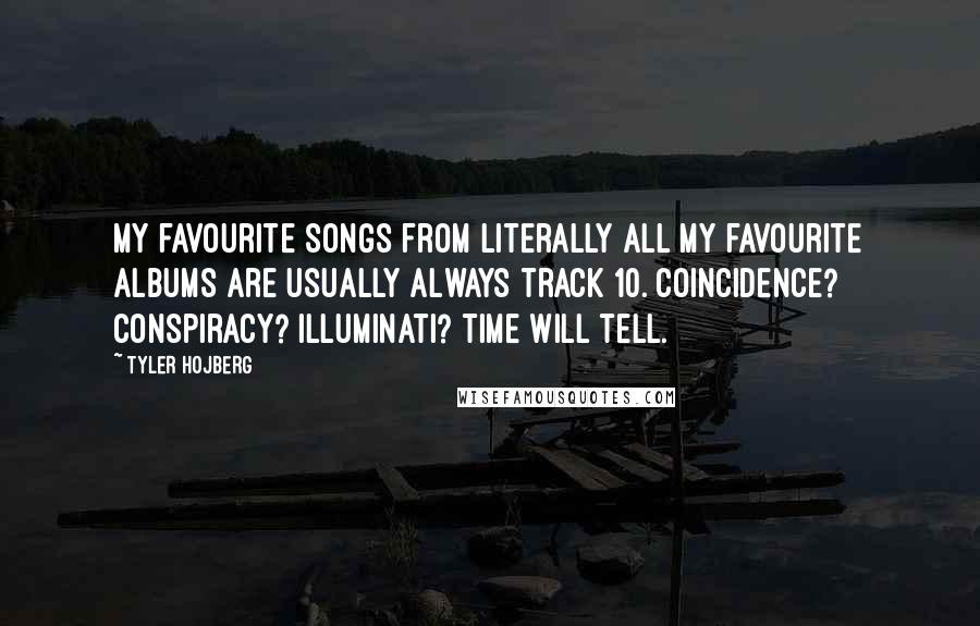 Tyler Hojberg Quotes: My favourite songs from literally all my favourite albums are usually always track 10. Coincidence? Conspiracy? Illuminati? Time will tell.