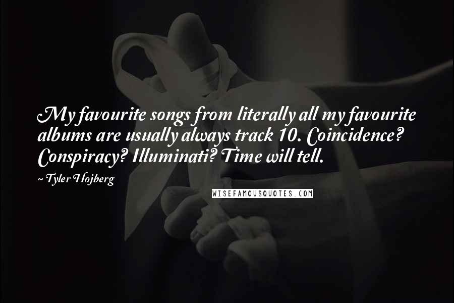 Tyler Hojberg Quotes: My favourite songs from literally all my favourite albums are usually always track 10. Coincidence? Conspiracy? Illuminati? Time will tell.