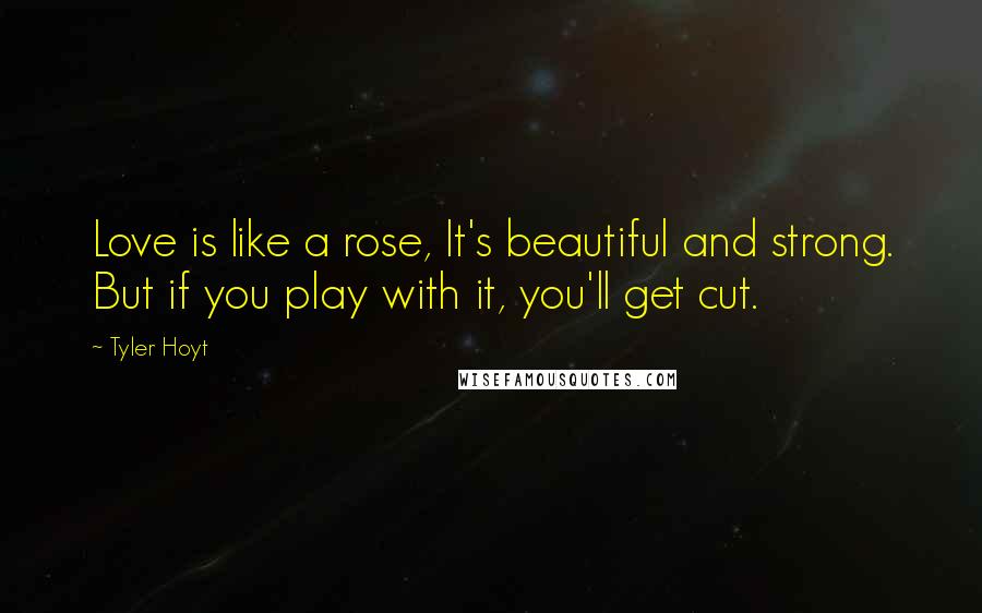 Tyler Hoyt Quotes: Love is like a rose, It's beautiful and strong. But if you play with it, you'll get cut.
