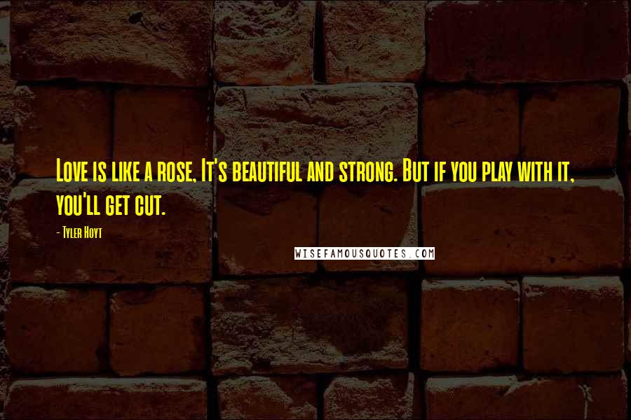 Tyler Hoyt Quotes: Love is like a rose, It's beautiful and strong. But if you play with it, you'll get cut.