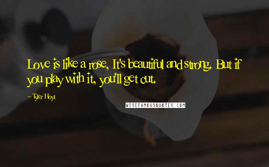 Tyler Hoyt Quotes: Love is like a rose, It's beautiful and strong. But if you play with it, you'll get cut.