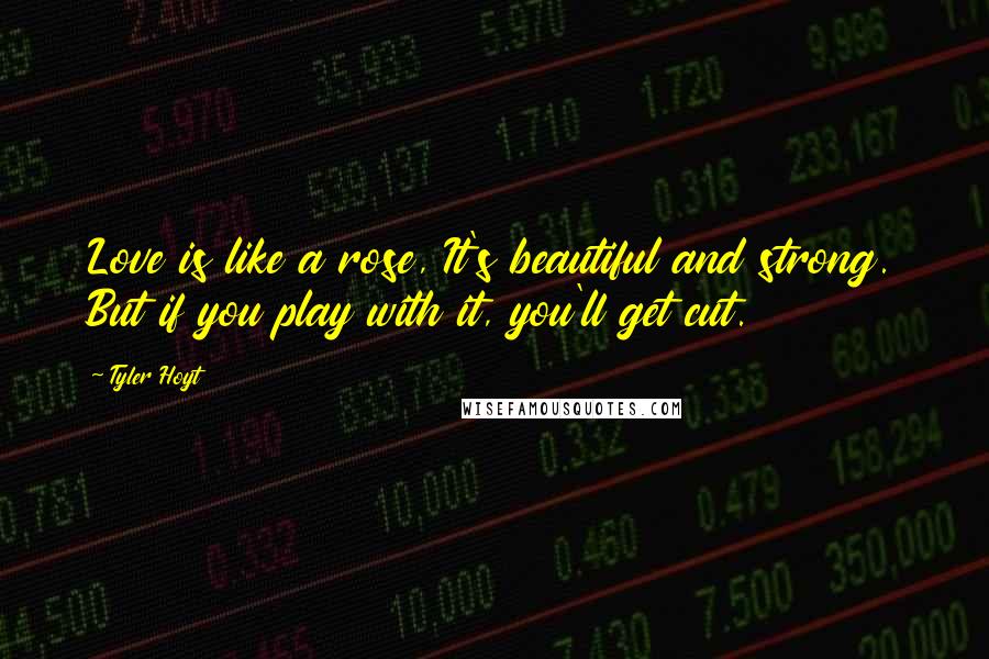 Tyler Hoyt Quotes: Love is like a rose, It's beautiful and strong. But if you play with it, you'll get cut.