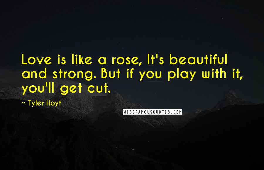 Tyler Hoyt Quotes: Love is like a rose, It's beautiful and strong. But if you play with it, you'll get cut.