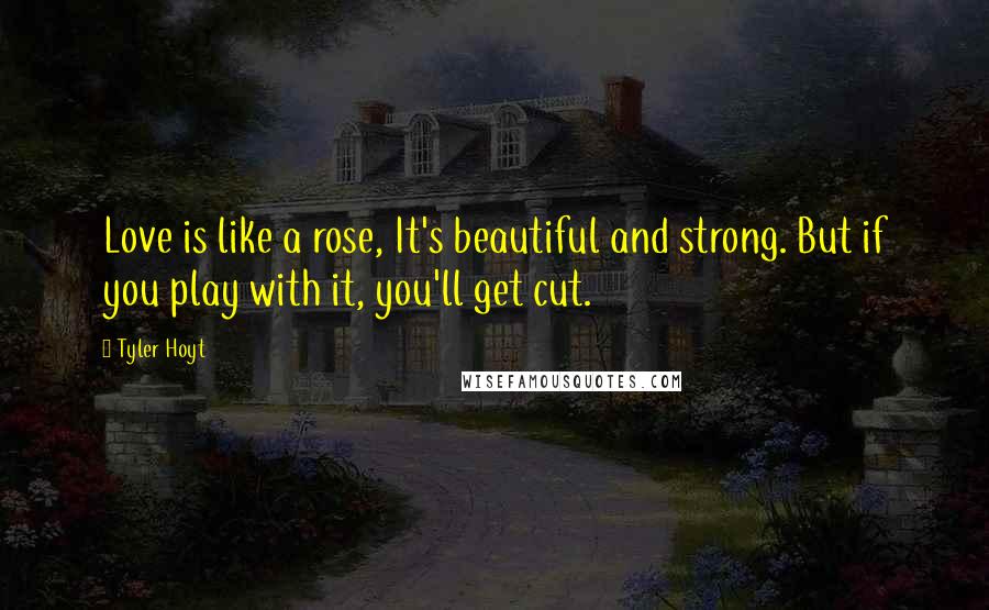 Tyler Hoyt Quotes: Love is like a rose, It's beautiful and strong. But if you play with it, you'll get cut.