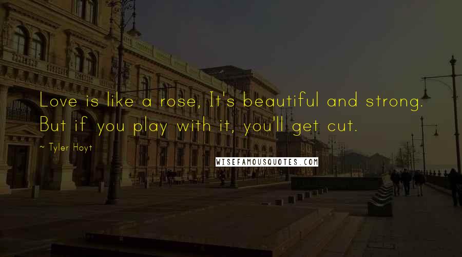Tyler Hoyt Quotes: Love is like a rose, It's beautiful and strong. But if you play with it, you'll get cut.