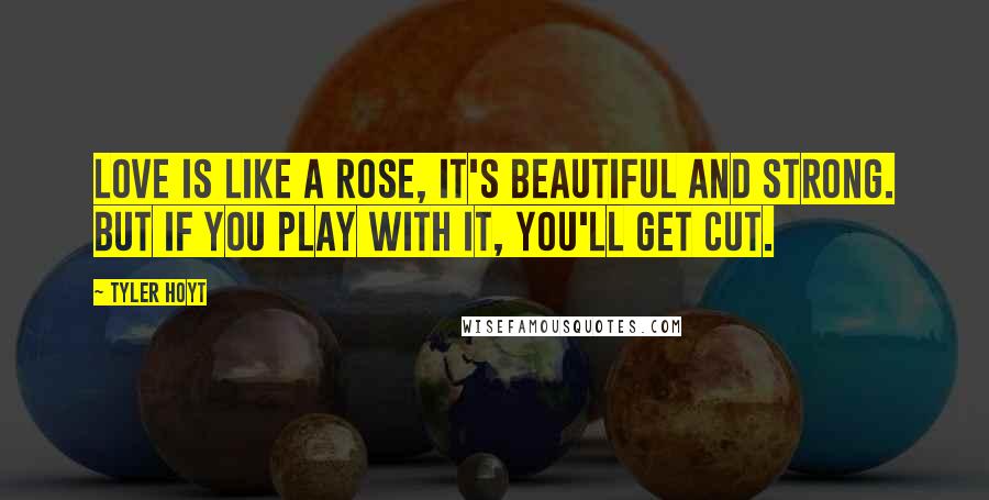 Tyler Hoyt Quotes: Love is like a rose, It's beautiful and strong. But if you play with it, you'll get cut.
