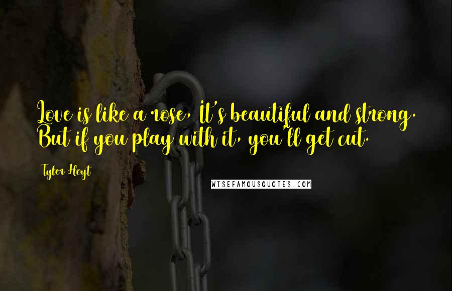 Tyler Hoyt Quotes: Love is like a rose, It's beautiful and strong. But if you play with it, you'll get cut.