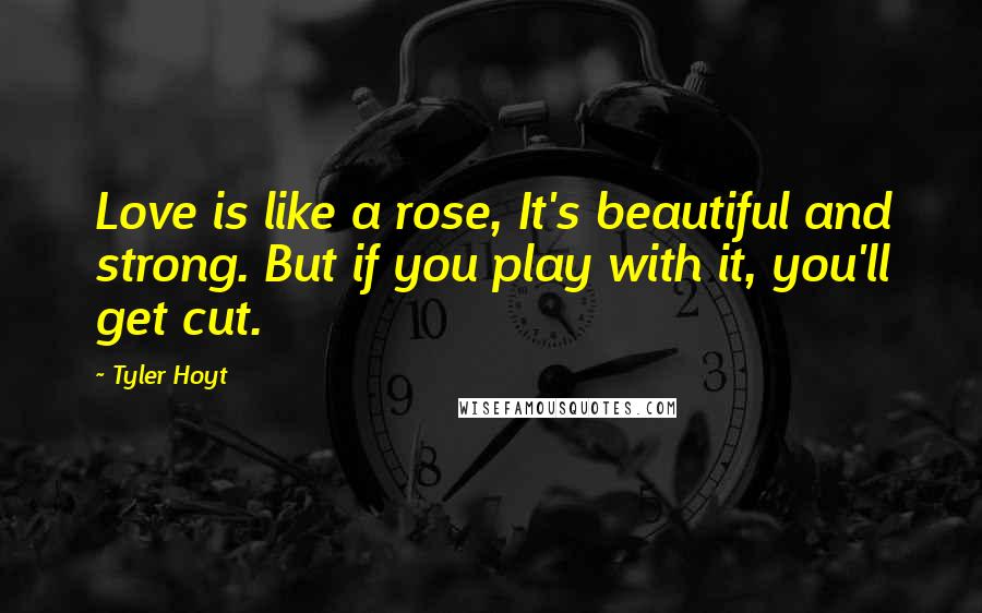 Tyler Hoyt Quotes: Love is like a rose, It's beautiful and strong. But if you play with it, you'll get cut.
