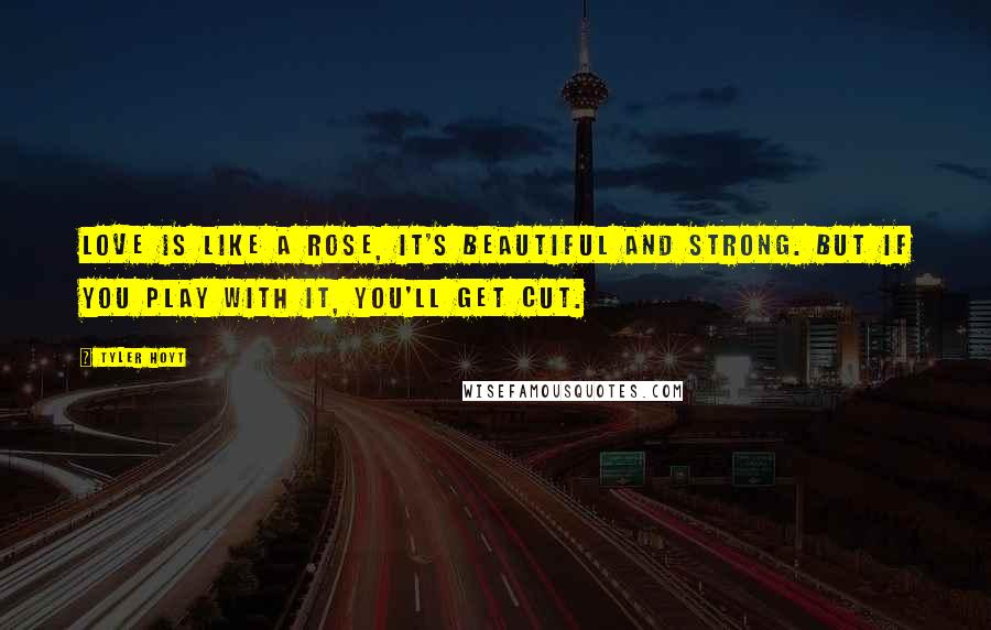 Tyler Hoyt Quotes: Love is like a rose, It's beautiful and strong. But if you play with it, you'll get cut.