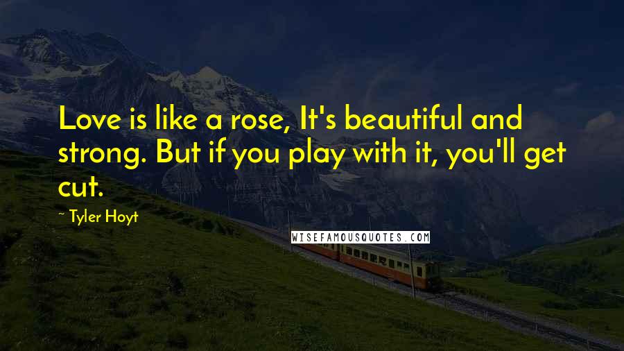 Tyler Hoyt Quotes: Love is like a rose, It's beautiful and strong. But if you play with it, you'll get cut.