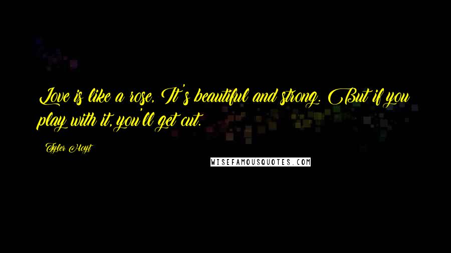 Tyler Hoyt Quotes: Love is like a rose, It's beautiful and strong. But if you play with it, you'll get cut.