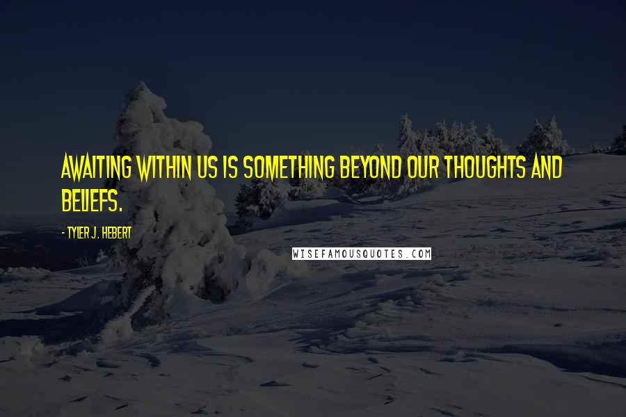 Tyler J. Hebert Quotes: Awaiting within us is something beyond our thoughts and beliefs.
