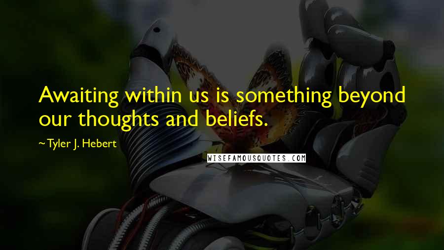 Tyler J. Hebert Quotes: Awaiting within us is something beyond our thoughts and beliefs.