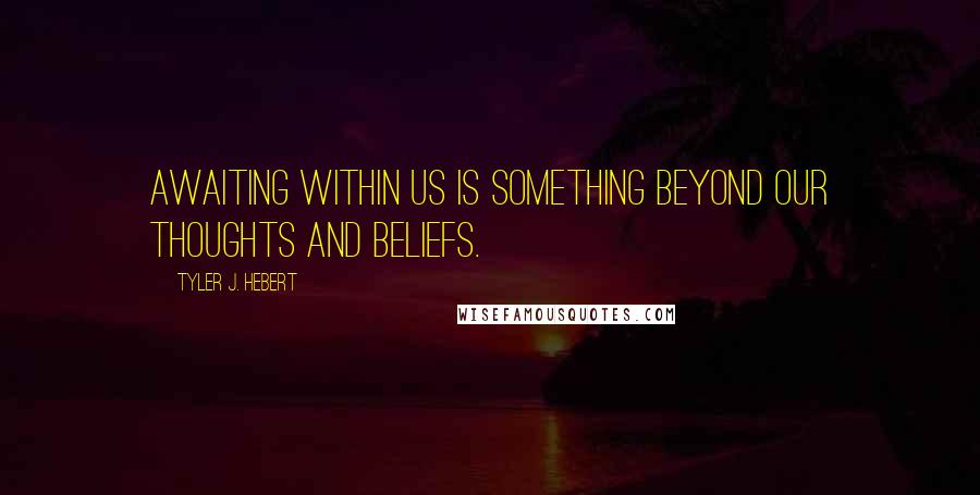 Tyler J. Hebert Quotes: Awaiting within us is something beyond our thoughts and beliefs.