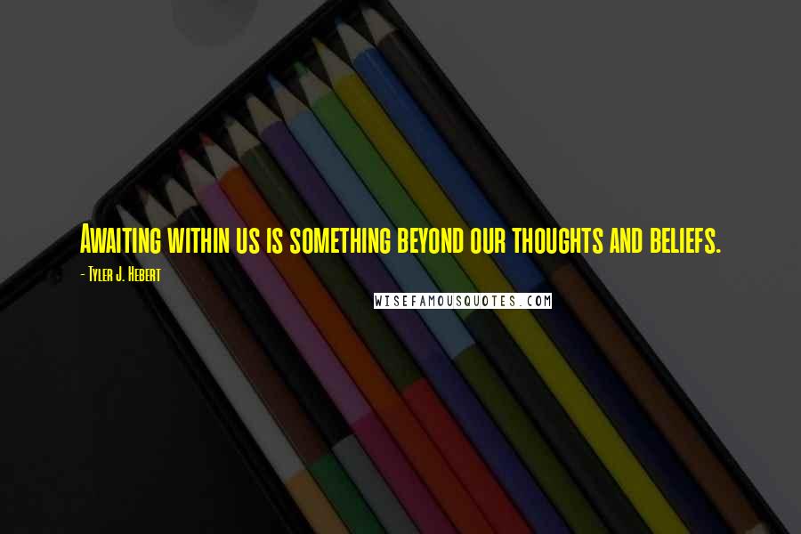 Tyler J. Hebert Quotes: Awaiting within us is something beyond our thoughts and beliefs.
