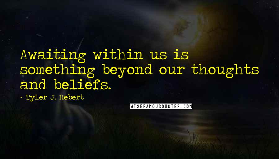 Tyler J. Hebert Quotes: Awaiting within us is something beyond our thoughts and beliefs.