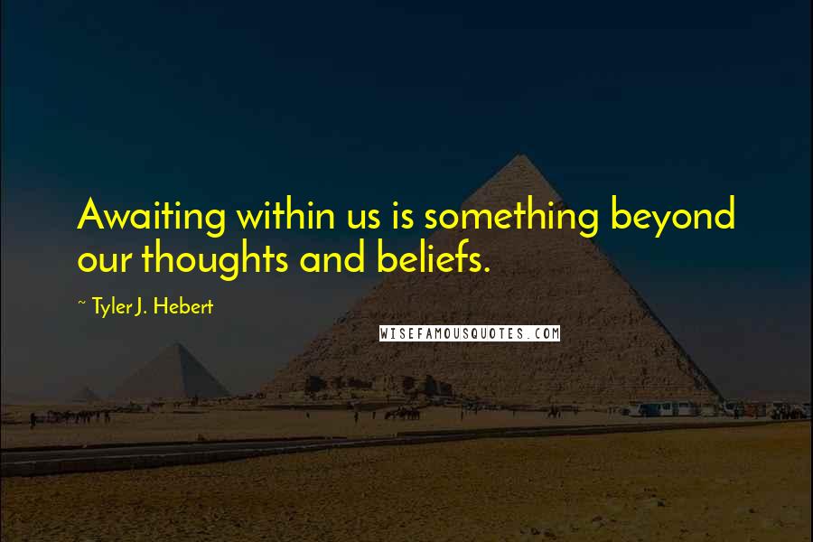 Tyler J. Hebert Quotes: Awaiting within us is something beyond our thoughts and beliefs.