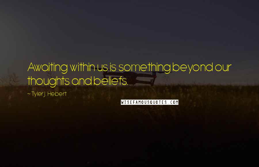Tyler J. Hebert Quotes: Awaiting within us is something beyond our thoughts and beliefs.