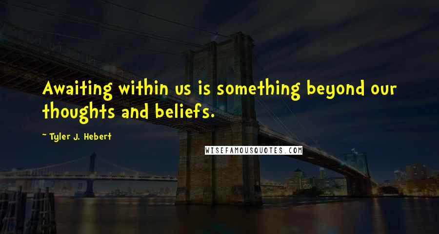 Tyler J. Hebert Quotes: Awaiting within us is something beyond our thoughts and beliefs.