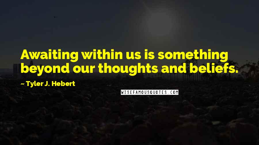Tyler J. Hebert Quotes: Awaiting within us is something beyond our thoughts and beliefs.