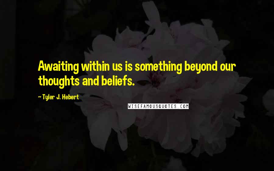 Tyler J. Hebert Quotes: Awaiting within us is something beyond our thoughts and beliefs.