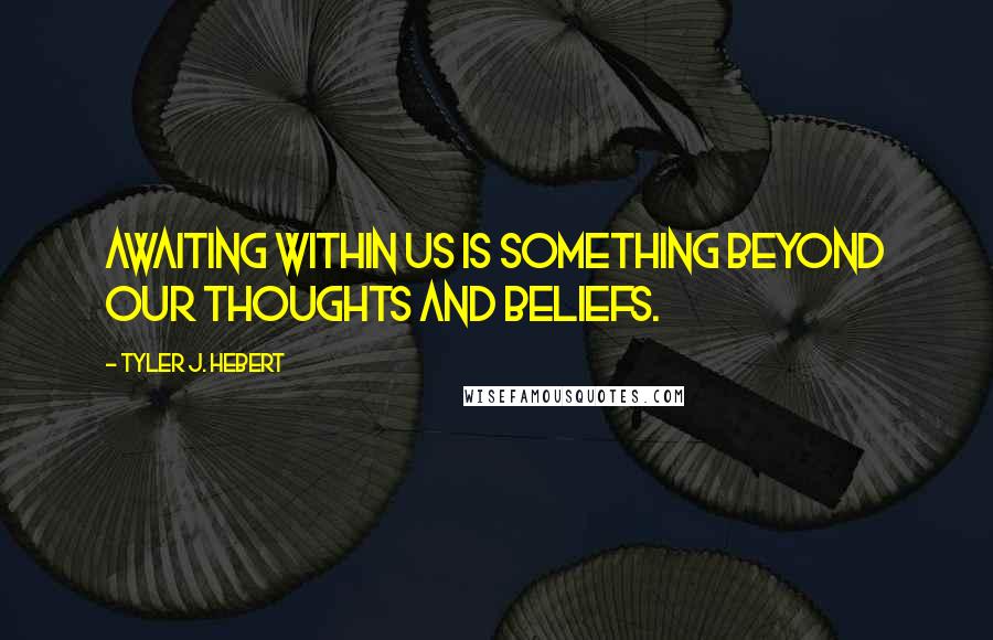 Tyler J. Hebert Quotes: Awaiting within us is something beyond our thoughts and beliefs.