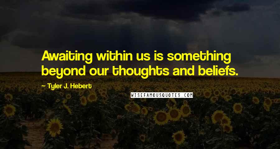Tyler J. Hebert Quotes: Awaiting within us is something beyond our thoughts and beliefs.