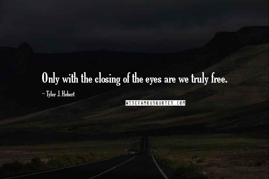 Tyler J. Hebert Quotes: Only with the closing of the eyes are we truly free.