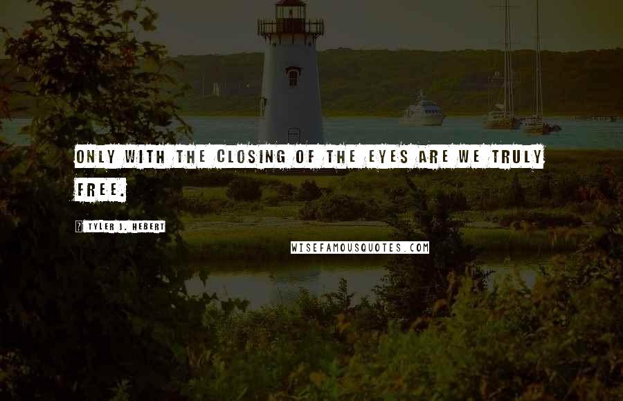 Tyler J. Hebert Quotes: Only with the closing of the eyes are we truly free.