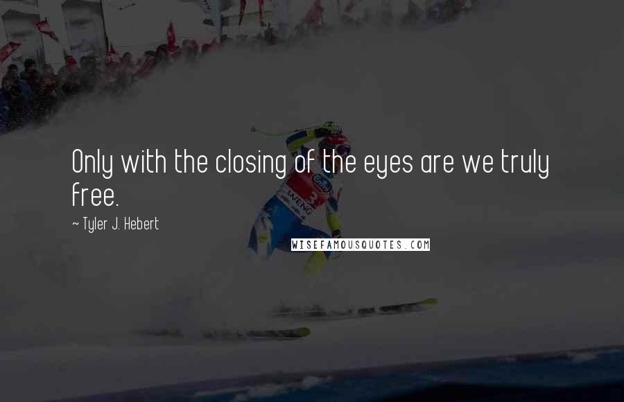 Tyler J. Hebert Quotes: Only with the closing of the eyes are we truly free.