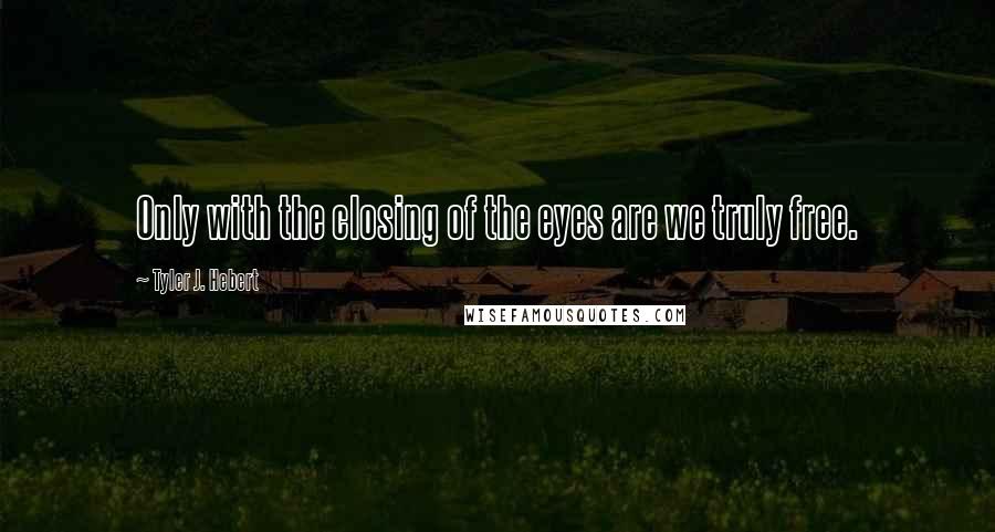 Tyler J. Hebert Quotes: Only with the closing of the eyes are we truly free.