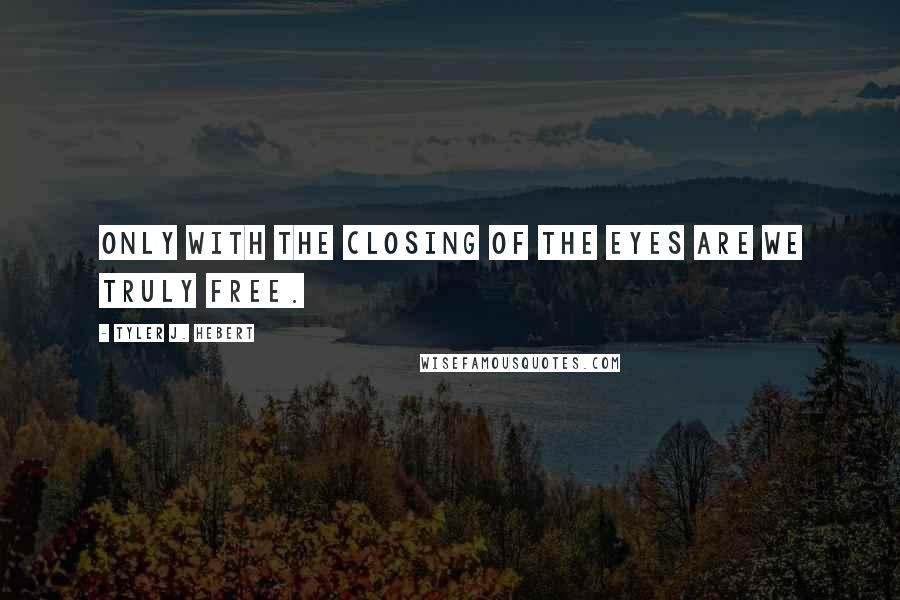 Tyler J. Hebert Quotes: Only with the closing of the eyes are we truly free.