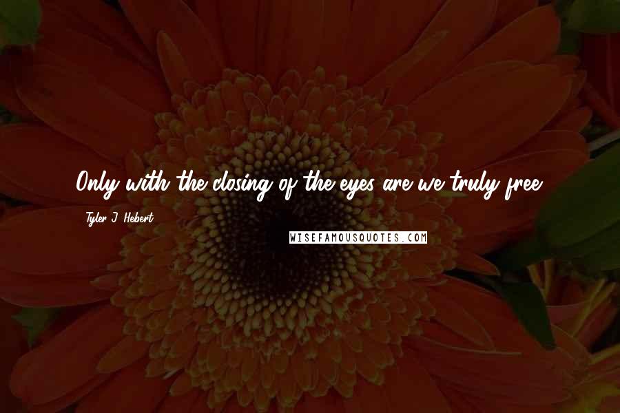 Tyler J. Hebert Quotes: Only with the closing of the eyes are we truly free.