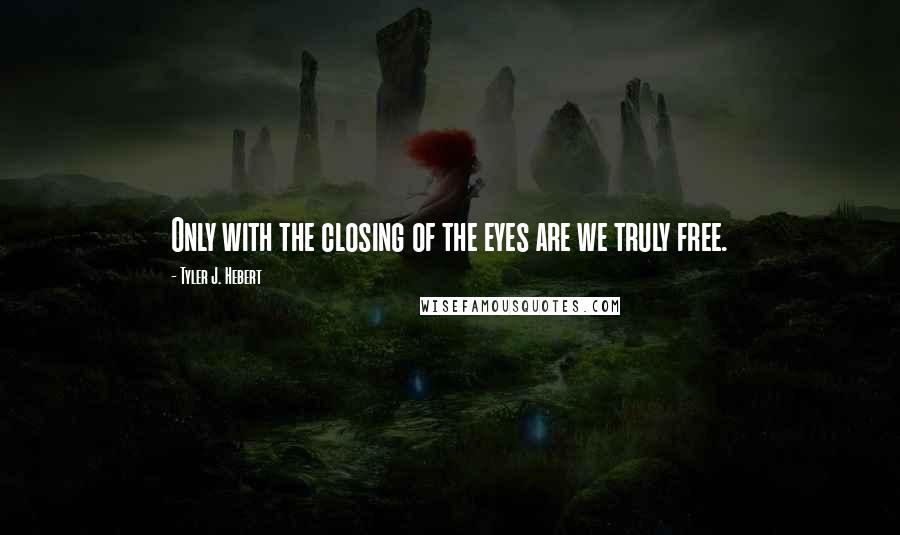 Tyler J. Hebert Quotes: Only with the closing of the eyes are we truly free.