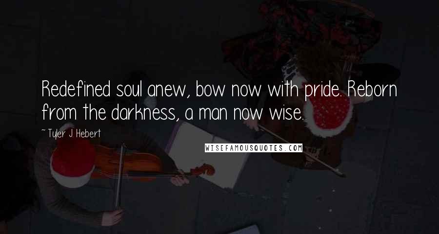 Tyler J. Hebert Quotes: Redefined soul anew, bow now with pride. Reborn from the darkness, a man now wise.