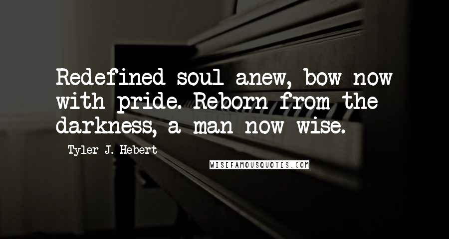 Tyler J. Hebert Quotes: Redefined soul anew, bow now with pride. Reborn from the darkness, a man now wise.