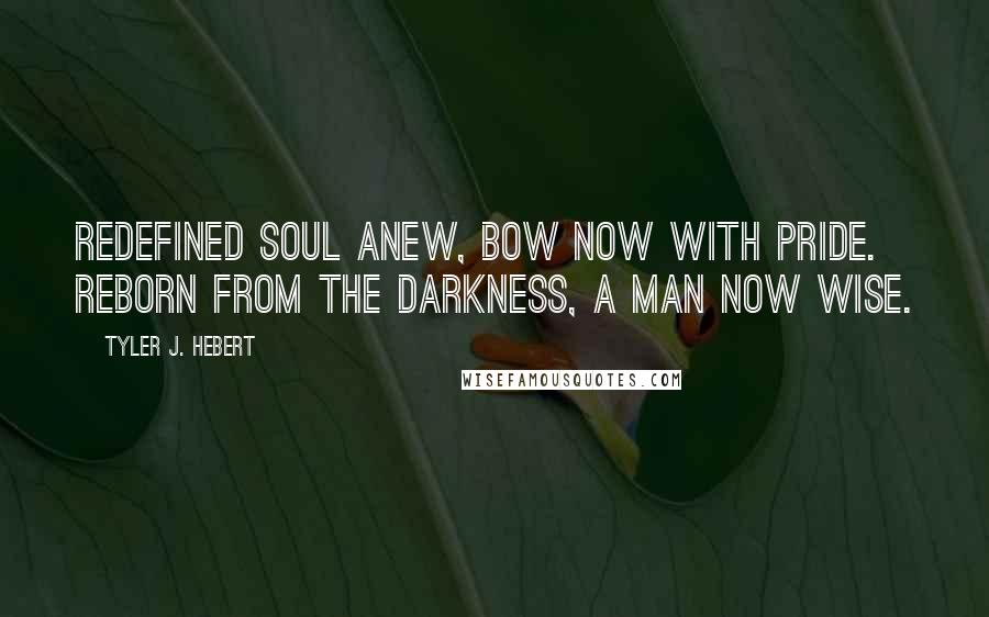 Tyler J. Hebert Quotes: Redefined soul anew, bow now with pride. Reborn from the darkness, a man now wise.